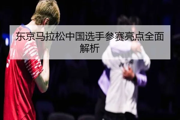 东京马拉松中国选手参赛亮点全面解析