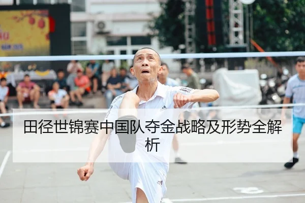 田径世锦赛中国队夺金战略及形势全解析
