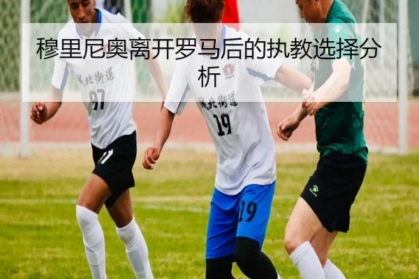 穆里尼奥离开罗马后的执教选择分析