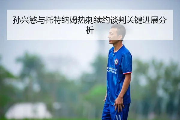 孙兴慜与托特纳姆热刺续约谈判关键进展分析