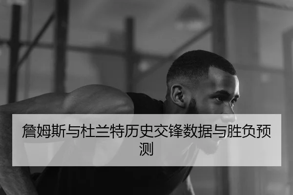 詹姆斯与杜兰特历史交锋数据与胜负预测