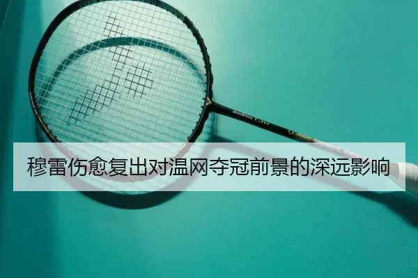 穆雷伤愈复出对温网夺冠前景的深远影响